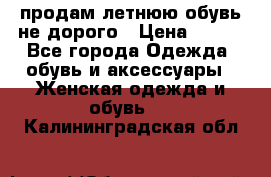 продам летнюю обувь не дорого › Цена ­ 500 - Все города Одежда, обувь и аксессуары » Женская одежда и обувь   . Калининградская обл.